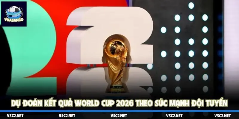 Bí kíp dự đoán kết quả World Cup 2026 theo sức mạnh đội tuyển