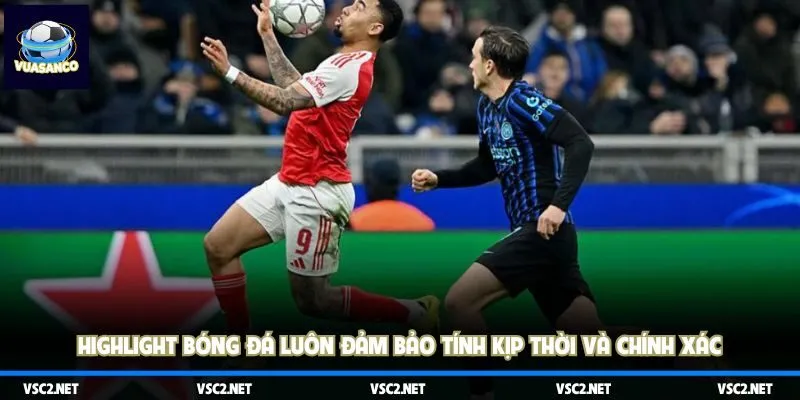 Highlight bóng đá luôn đảm bảo tính kịp thời và chính xác
