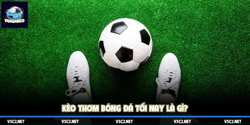 Kèo thơm bóng đá tối nay là gì?