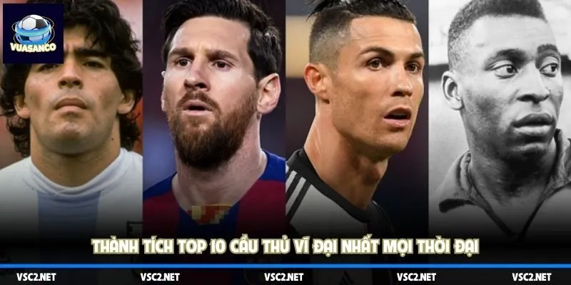 Thành tích top 10 cầu thủ vĩ đại nhất mọi thời đại