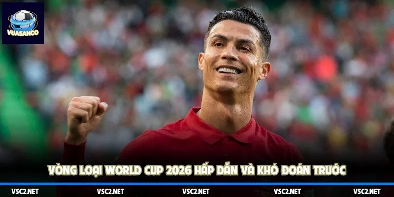Vòng loại World Cup 2026 hấp dẫn và khó đoán trước